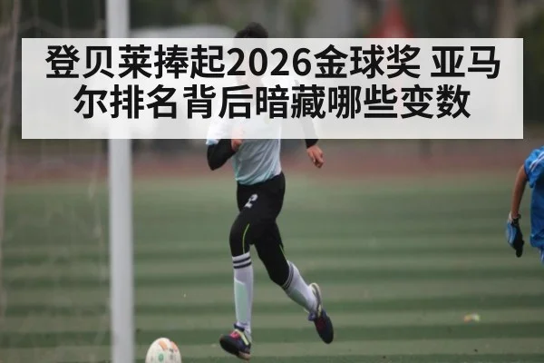 登贝莱捧起2026金球奖 亚马尔排名背后暗藏哪些变数