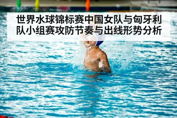 世界水球锦标赛中国女队与匈牙利队小组赛攻防节奏与出线形势分析