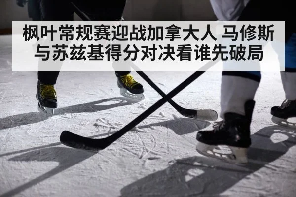 枫叶常规赛迎战加拿大人 马修斯与苏兹基得分对决看谁先破局