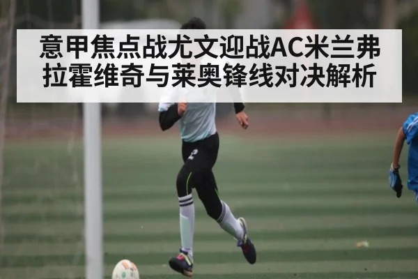意甲焦点战尤文迎战AC米兰弗拉霍维奇与莱奥锋线对决解析