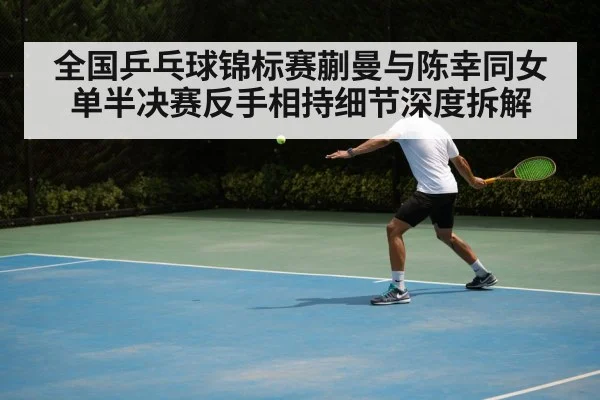 全国乒乓球锦标赛蒯曼与陈幸同女单半决赛反手相持细节深度拆解