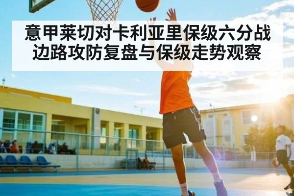 意甲莱切对卡利亚里保级六分战边路攻防复盘与保级走势观察